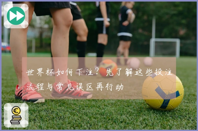 世界杯如何下注？先了解这些投注流程与常见误区再行动