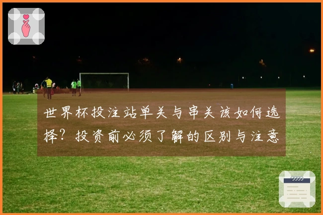 世界杯投注站单关与串关该如何选择？投资前必须了解的区别与注意事项