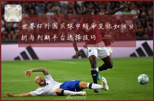 世界杯外围买球中赔率变化如何分析与判断平台选择技巧