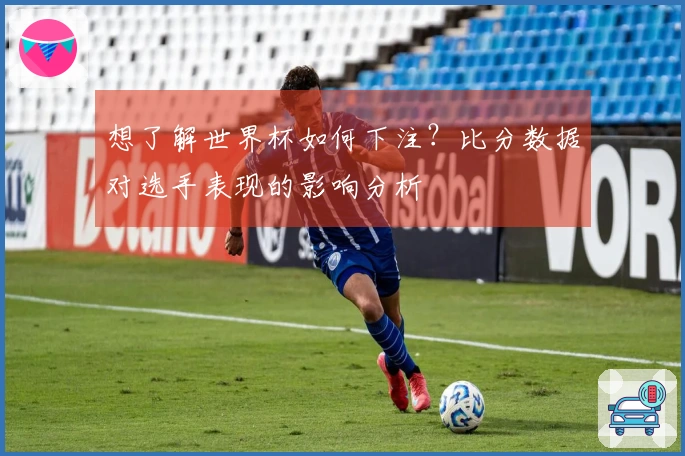想了解世界杯如何下注？比分数据对选手表现的影响分析