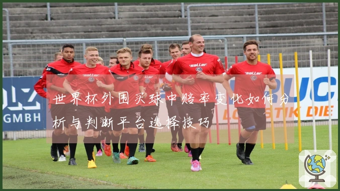 世界杯外围买球中赔率变化如何分析与判断平台选择技巧