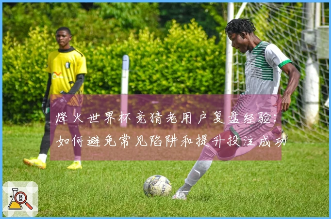 烽火世界杯竞猜老用户复盘经验：如何避免常见陷阱和提升投注成功率